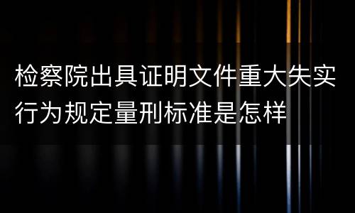 检察院出具证明文件重大失实行为规定量刑标准是怎样