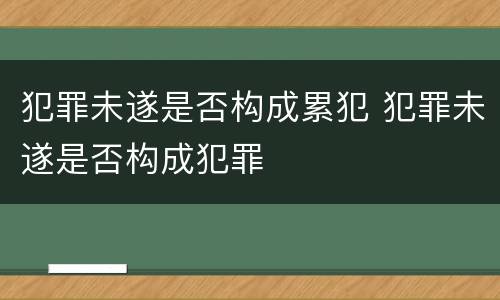 犯罪未遂是否构成累犯 犯罪未遂是否构成犯罪