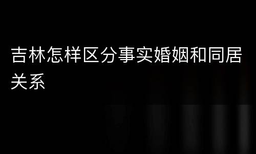 吉林怎样区分事实婚姻和同居关系