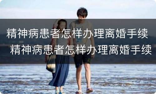 精神病患者怎样办理离婚手续 精神病患者怎样办理离婚手续呢