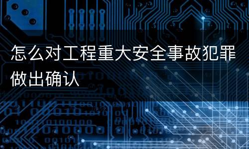 怎么对工程重大安全事故犯罪做出确认