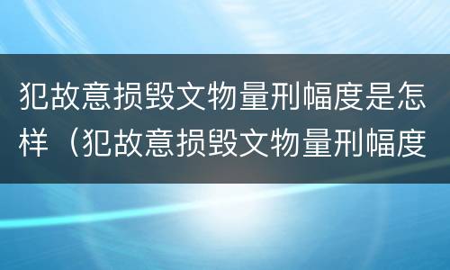 犯故意损毁文物量刑幅度是怎样（犯故意损毁文物量刑幅度是怎样计算的）