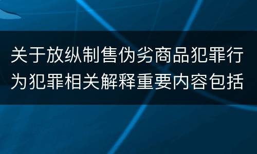 关于放纵制售伪劣商品犯罪行为犯罪相关解释重要内容包括什么