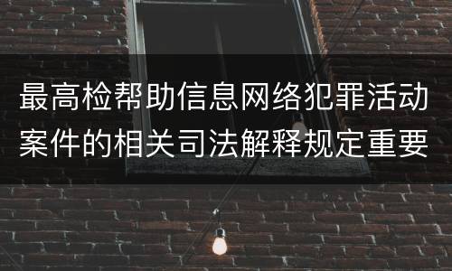 最高检帮助信息网络犯罪活动案件的相关司法解释规定重要内容包括什么