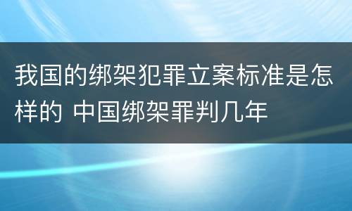 我国的绑架犯罪立案标准是怎样的 中国绑架罪判几年