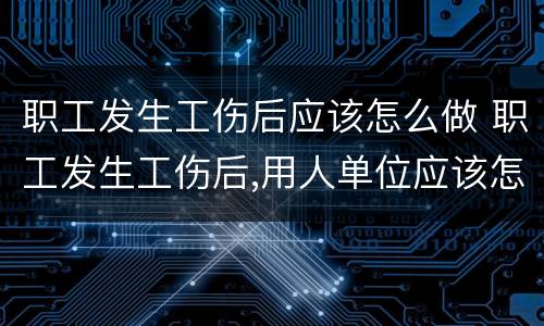 职工发生工伤后应该怎么做 职工发生工伤后,用人单位应该怎样做