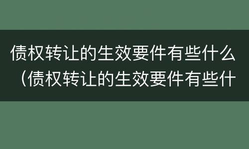 债权转让的生效要件有些什么（债权转让的生效要件有些什么内容）