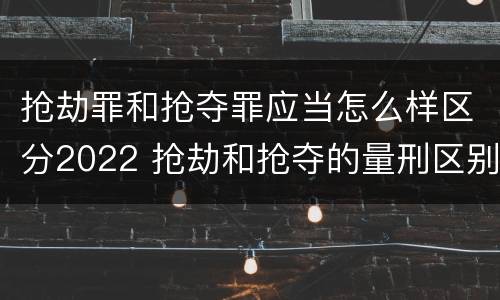 抢劫罪和抢夺罪应当怎么样区分2022 抢劫和抢夺的量刑区别
