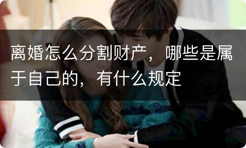 离婚怎么分割财产，哪些是属于自己的，有什么规定