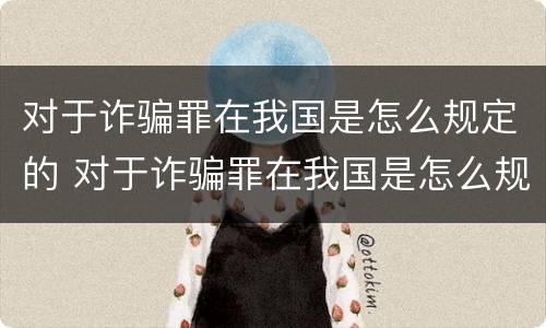 对于诈骗罪在我国是怎么规定的 对于诈骗罪在我国是怎么规定的呢