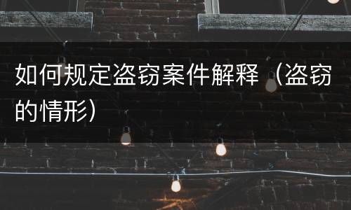如何规定盗窃案件解释（盗窃的情形）