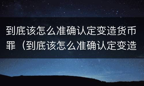 到底该怎么准确认定变造货币罪（到底该怎么准确认定变造货币罪行）
