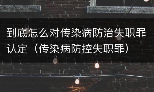到底怎么对传染病防治失职罪认定（传染病防控失职罪）
