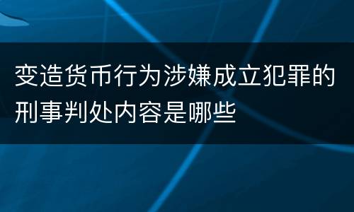 变造货币行为涉嫌成立犯罪的刑事判处内容是哪些