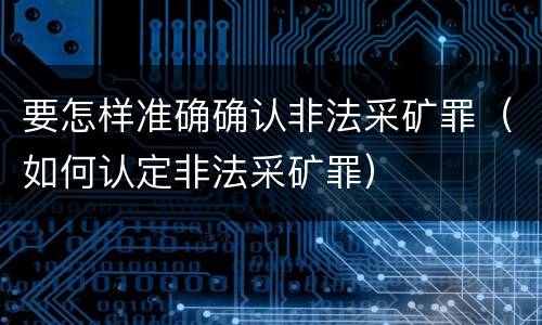 要怎样准确确认非法采矿罪（如何认定非法采矿罪）