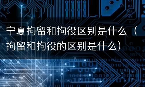 宁夏拘留和拘役区别是什么（拘留和拘役的区别是什么）