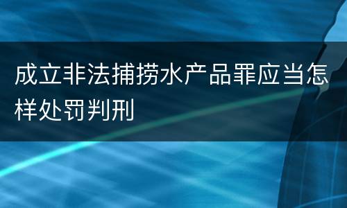 成立非法捕捞水产品罪应当怎样处罚判刑