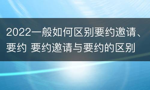 2022一般如何区别要约邀请、要约 要约邀请与要约的区别
