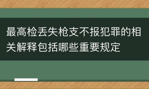 最高检丢失枪支不报犯罪的相关解释包括哪些重要规定