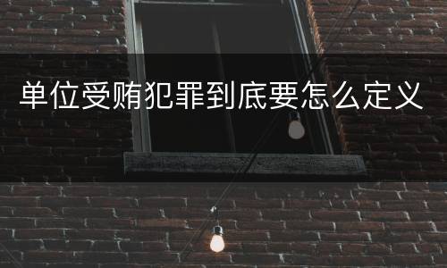 单位受贿犯罪到底要怎么定义