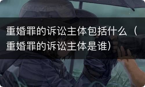 重婚罪的诉讼主体包括什么（重婚罪的诉讼主体是谁）