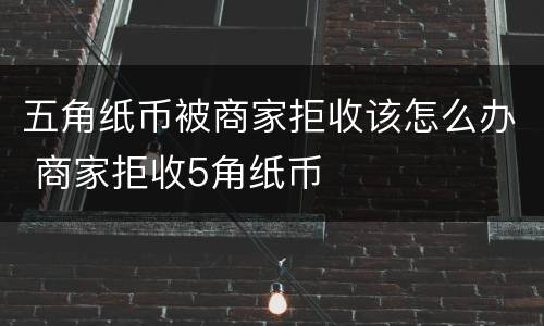 五角纸币被商家拒收该怎么办 商家拒收5角纸币