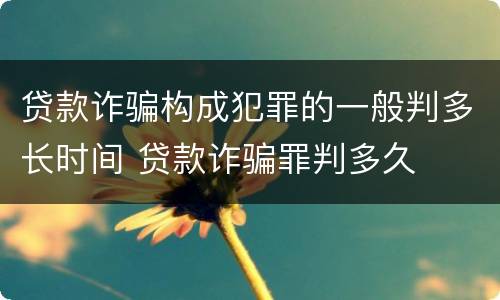 贷款诈骗构成犯罪的一般判多长时间 贷款诈骗罪判多久