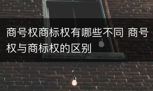 商号权商标权有哪些不同 商号权与商标权的区别