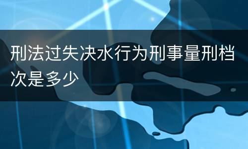 刑法过失决水行为刑事量刑档次是多少