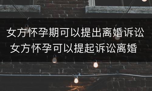 女方怀孕期可以提出离婚诉讼 女方怀孕可以提起诉讼离婚