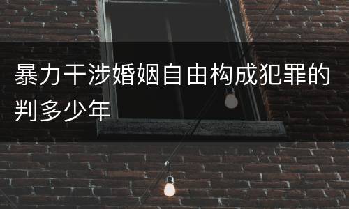 暴力干涉婚姻自由构成犯罪的判多少年
