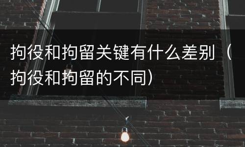 拘役和拘留关键有什么差别（拘役和拘留的不同）