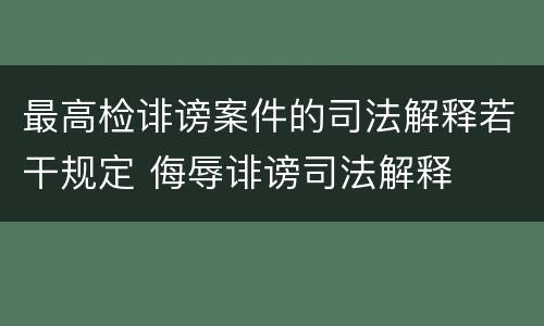 最高检诽谤案件的司法解释若干规定 侮辱诽谤司法解释