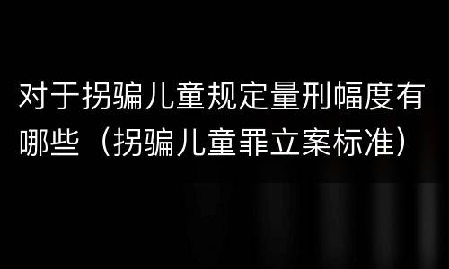 对于拐骗儿童规定量刑幅度有哪些（拐骗儿童罪立案标准）