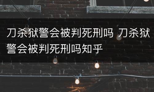 刀杀狱警会被判死刑吗 刀杀狱警会被判死刑吗知乎