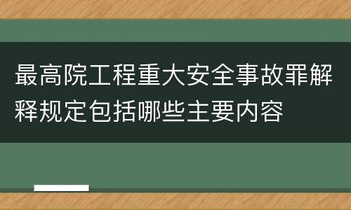 最高院工程重大安全事故罪解释规定包括哪些主要内容