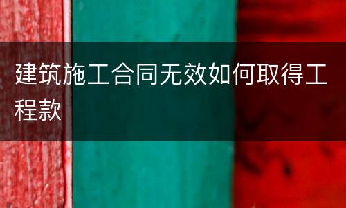 建筑施工合同无效如何取得工程款