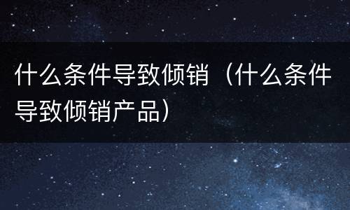 什么条件导致倾销（什么条件导致倾销产品）