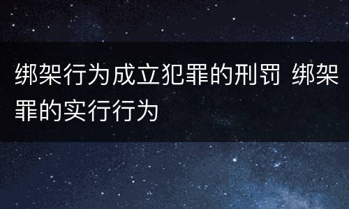 绑架行为成立犯罪的刑罚 绑架罪的实行行为