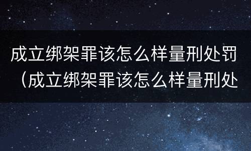 成立绑架罪该怎么样量刑处罚（成立绑架罪该怎么样量刑处罚）