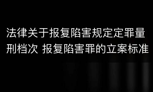 法律关于报复陷害规定定罪量刑档次 报复陷害罪的立案标准