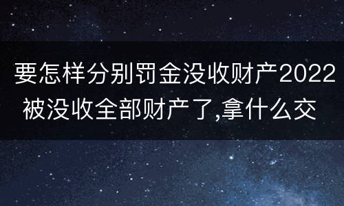 要怎样分别罚金没收财产2022 被没收全部财产了,拿什么交罚金