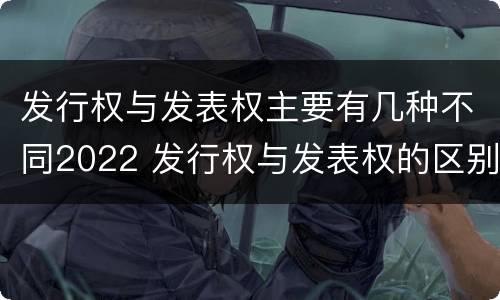 发行权与发表权主要有几种不同2022 发行权与发表权的区别