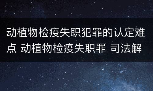 动植物检疫失职犯罪的认定难点 动植物检疫失职罪 司法解释
