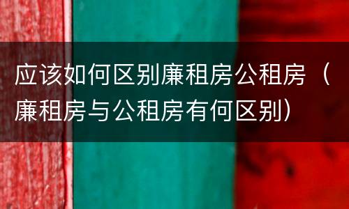 应该如何区别廉租房公租房（廉租房与公租房有何区别）