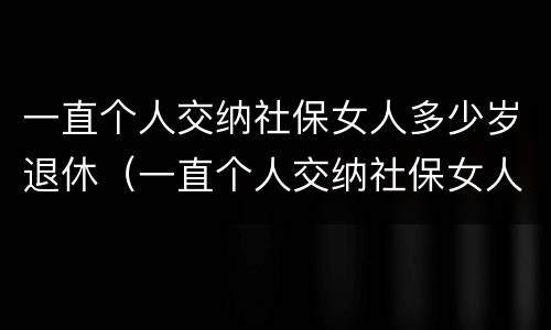 一直个人交纳社保女人多少岁退休（一直个人交纳社保女人多少岁退休呢）
