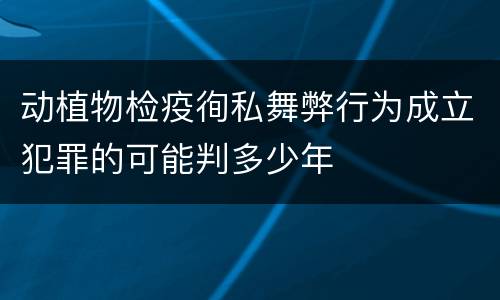 动植物检疫徇私舞弊行为成立犯罪的可能判多少年