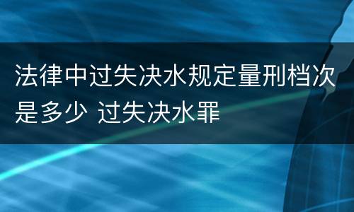 法律中过失决水规定量刑档次是多少 过失决水罪