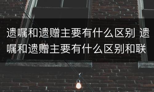 遗嘱和遗赠主要有什么区别 遗嘱和遗赠主要有什么区别和联系