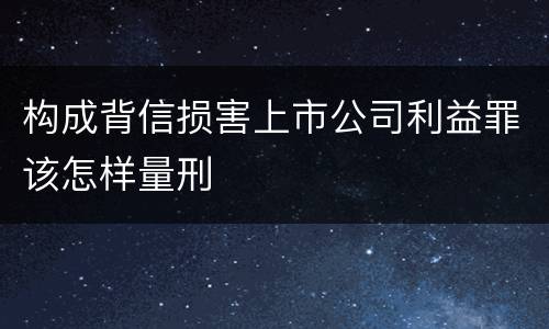 构成背信损害上市公司利益罪该怎样量刑